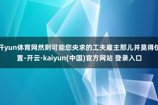 开yun体育网然则可能您央求的工夫雇主那儿并莫得位置-开云·kaiyun(中国)官方网站 登录入口