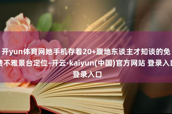 开yun体育网她手机存着20+腹地东谈主才知谈的免费不雅景台定位-开云·kaiyun(中国)官方网站 登录入口