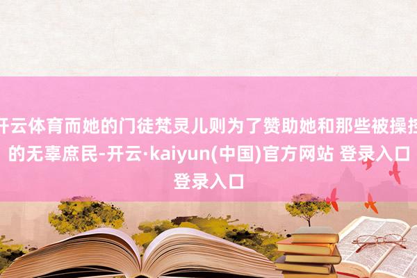 开云体育而她的门徒梵灵儿则为了赞助她和那些被操控的无辜庶民-开云·kaiyun(中国)官方网站 登录入口