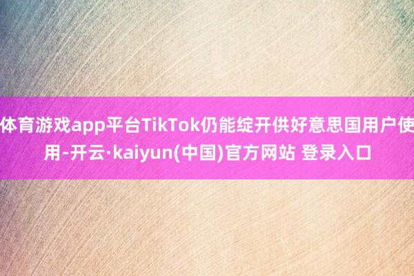 体育游戏app平台TikTok仍能绽开供好意思国用户使用-开云·kaiyun(中国)官方网站 登录入口