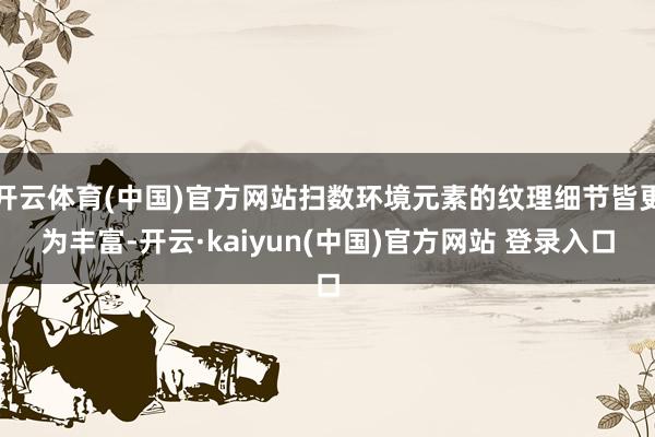 开云体育(中国)官方网站扫数环境元素的纹理细节皆更为丰富-开云·kaiyun(中国)官方网站 登录入口