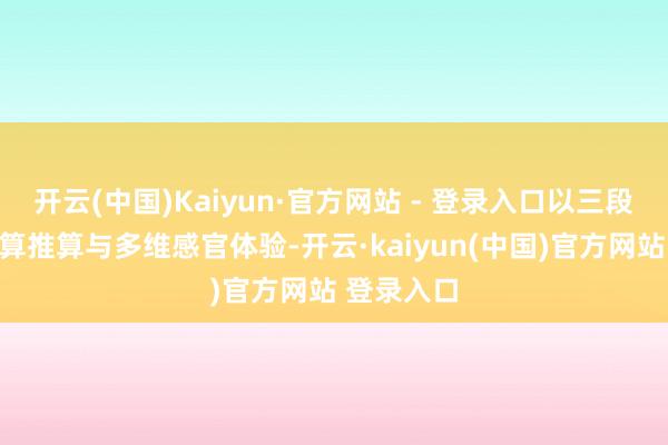 开云(中国)Kaiyun·官方网站 - 登录入口以三段式递进盘算推算与多维感官体验-开云·kaiyun(中国)官方网站 登录入口