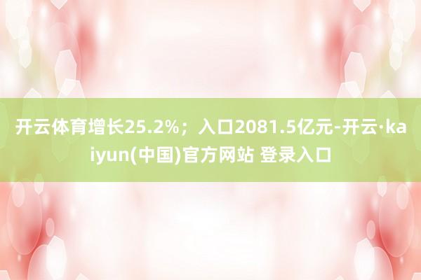 开云体育增长25.2%；入口2081.5亿元-开云·kaiyun(中国)官方网站 登录入口