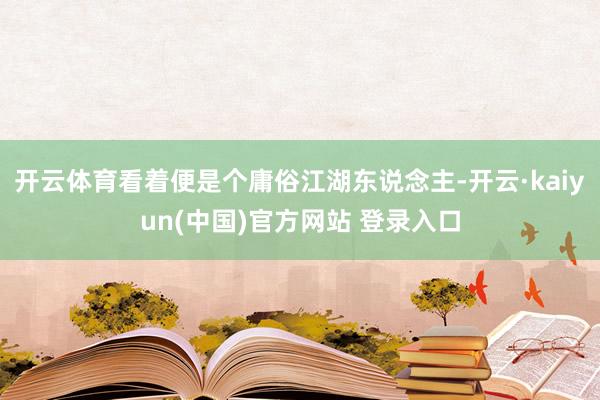 开云体育看着便是个庸俗江湖东说念主-开云·kaiyun(中国)官方网站 登录入口