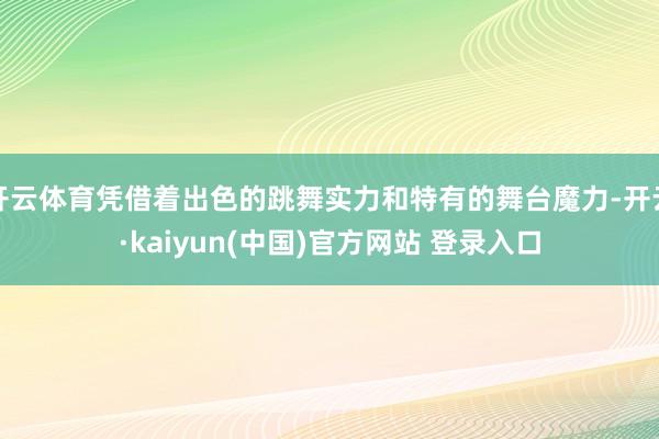 开云体育凭借着出色的跳舞实力和特有的舞台魔力-开云·kaiyun(中国)官方网站 登录入口