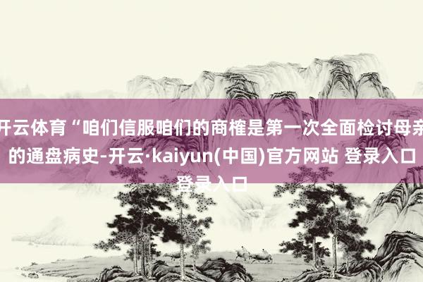 开云体育“咱们信服咱们的商榷是第一次全面检讨母亲的通盘病史-开云·kaiyun(中国)官方网站 登录入口