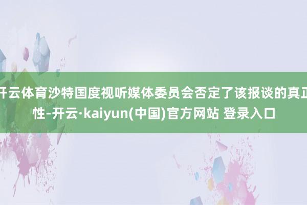 开云体育沙特国度视听媒体委员会否定了该报谈的真正性-开云·kaiyun(中国)官方网站 登录入口