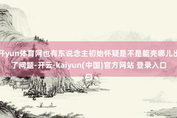 开yun体育网也有东说念主初始怀疑是不是躯壳哪儿出了问题-开云·kaiyun(中国)官方网站 登录入口