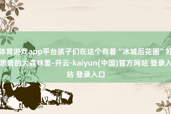 体育游戏app平台孩子们在这个有着“冰城后花圃”好意思誉的大森林里-开云·kaiyun(中国)官方网站 登录入口