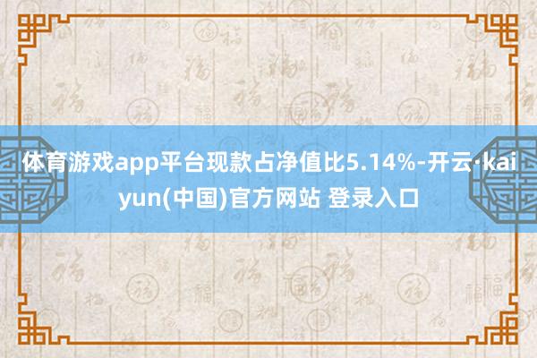 体育游戏app平台现款占净值比5.14%-开云·kaiyun(中国)官方网站 登录入口