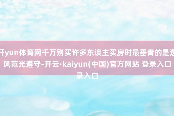 开yun体育网千万别买许多东谈主买房时最垂青的是透风范光遵守-开云·kaiyun(中国)官方网站 登录入口