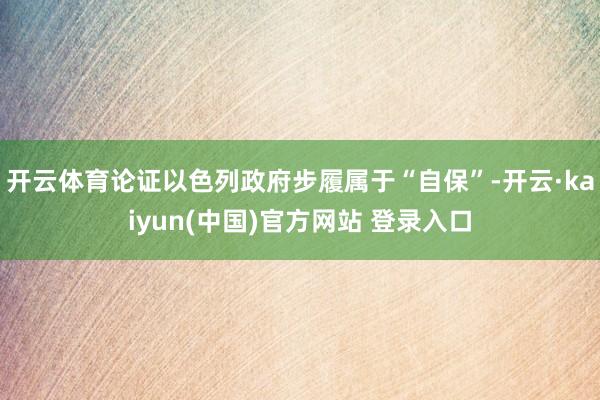 开云体育论证以色列政府步履属于“自保”-开云·kaiyun(中国)官方网站 登录入口