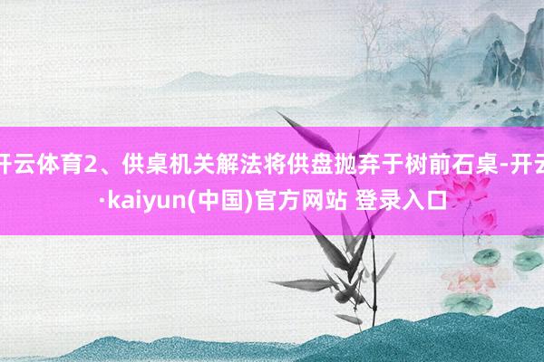 开云体育2、供桌机关解法将供盘抛弃于树前石桌-开云·kaiyun(中国)官方网站 登录入口