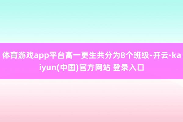 体育游戏app平台高一更生共分为8个班级-开云·kaiyun(中国)官方网站 登录入口