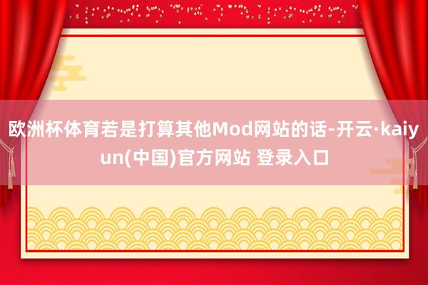 欧洲杯体育若是打算其他Mod网站的话-开云·kaiyun(中国)官方网站 登录入口