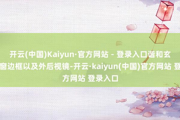 开云(中国)Kaiyun·官方网站 - 登录入口谐和玄色的车窗边框以及外后视镜-开云·kaiyun(中国)官方网站 登录入口