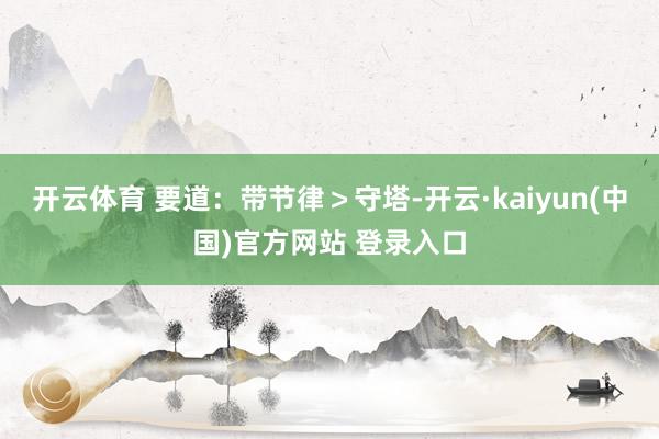 开云体育 要道：带节律＞守塔-开云·kaiyun(中国)官方网站 登录入口