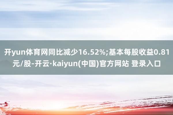 开yun体育网同比减少16.52%;基本每股收益0.81元/股-开云·kaiyun(中国)官方网站 登录入口