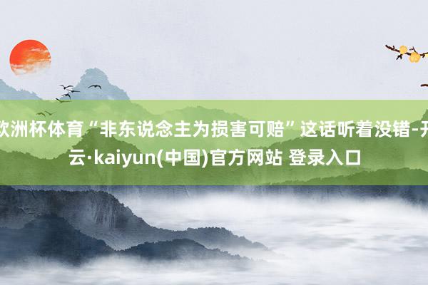 欧洲杯体育“非东说念主为损害可赔”这话听着没错-开云·kaiyun(中国)官方网站 登录入口