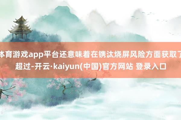 体育游戏app平台还意味着在镌汰烧屏风险方面获取了超过-开云·kaiyun(中国)官方网站 登录入口