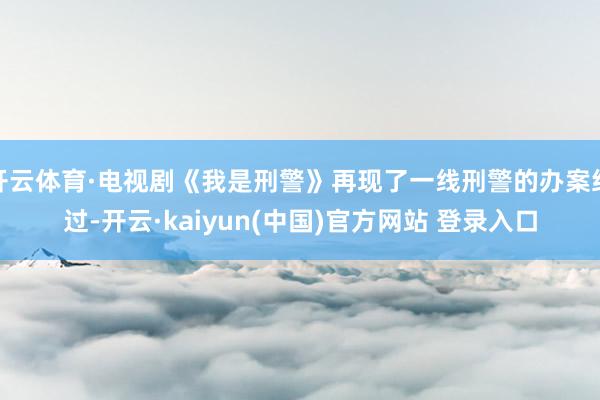 开云体育·电视剧《我是刑警》再现了一线刑警的办案经过-开云·kaiyun(中国)官方网站 登录入口