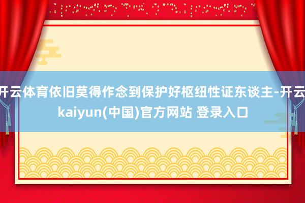 开云体育依旧莫得作念到保护好枢纽性证东谈主-开云·kaiyun(中国)官方网站 登录入口