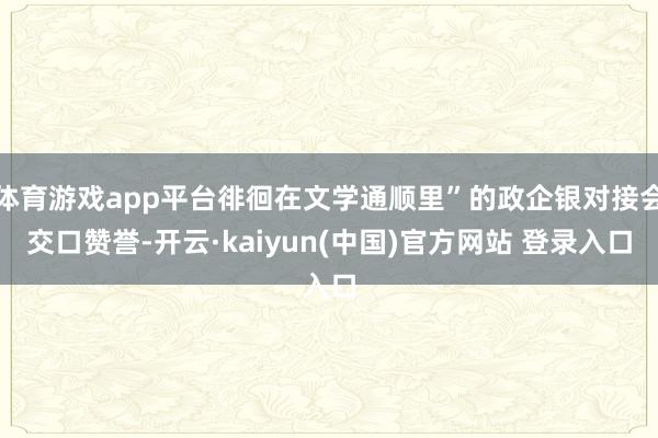 体育游戏app平台徘徊在文学通顺里”的政企银对接会交口赞誉-开云·kaiyun(中国)官方网站 登录入口