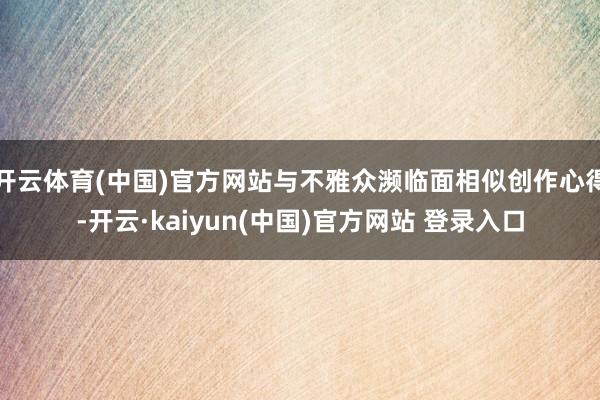 开云体育(中国)官方网站与不雅众濒临面相似创作心得-开云·kaiyun(中国)官方网站 登录入口