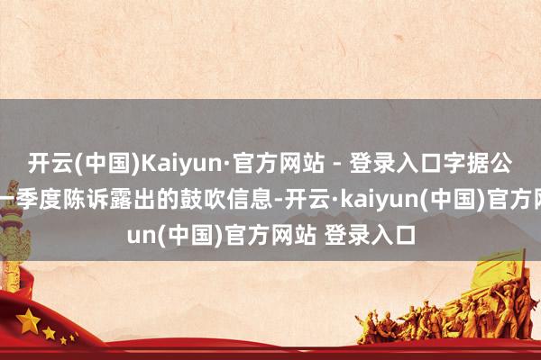 开云(中国)Kaiyun·官方网站 - 登录入口字据公司2025年第一季度陈诉露出的鼓吹信息-开云·kaiyun(中国)官方网站 登录入口