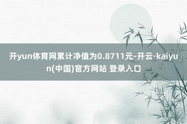 开yun体育网累计净值为0.8711元-开云·kaiyun(中国)官方网站 登录入口