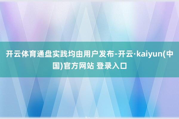 开云体育通盘实践均由用户发布-开云·kaiyun(中国)官方网站 登录入口