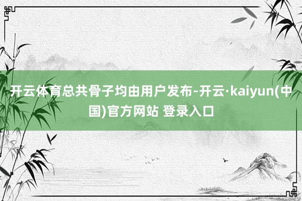开云体育总共骨子均由用户发布-开云·kaiyun(中国)官方网站 登录入口