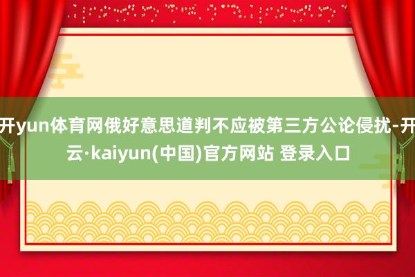 开yun体育网俄好意思道判不应被第三方公论侵扰-开云·kaiyun(中国)官方网站 登录入口