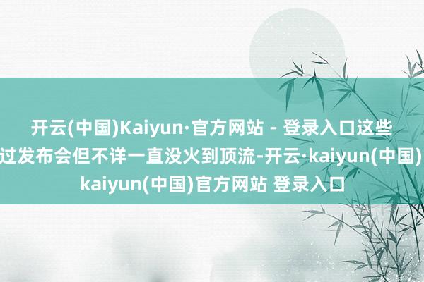 开云(中国)Kaiyun·官方网站 - 登录入口这些年他们发过单曲开过发布会但不详一直没火到顶流-开云·kaiyun(中国)官方网站 登录入口