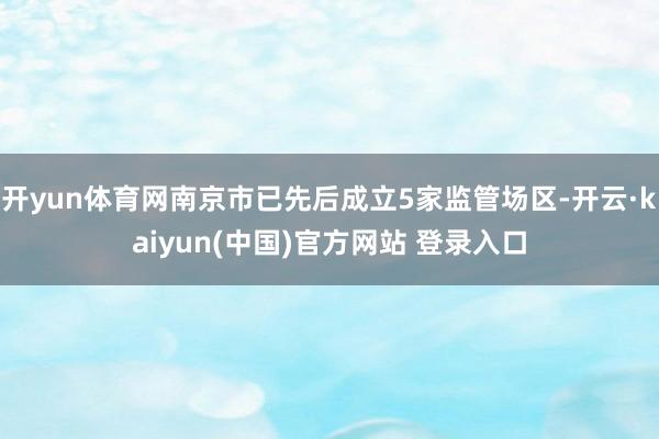 开yun体育网南京市已先后成立5家监管场区-开云·kaiyun(中国)官方网站 登录入口