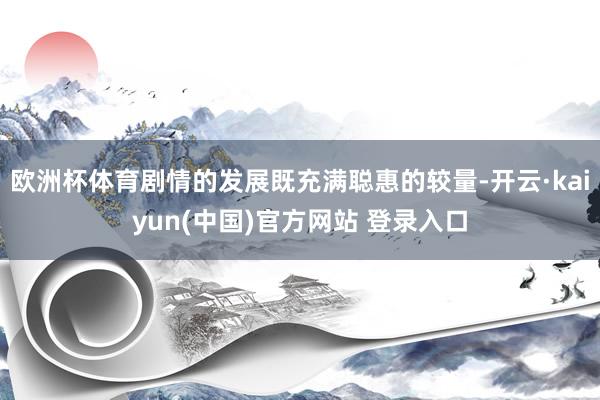 欧洲杯体育剧情的发展既充满聪惠的较量-开云·kaiyun(中国)官方网站 登录入口