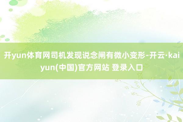 开yun体育网司机发现说念闸有微小变形-开云·kaiyun(中国)官方网站 登录入口