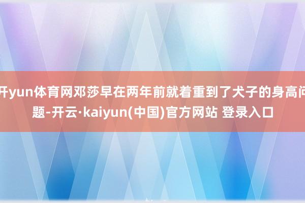 开yun体育网邓莎早在两年前就着重到了犬子的身高问题-开云·kaiyun(中国)官方网站 登录入口