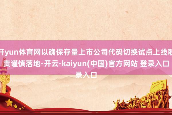开yun体育网以确保存量上市公司代码切换试点上线职责谨慎落地-开云·kaiyun(中国)官方网站 登录入口