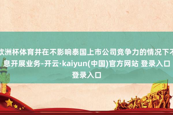 欧洲杯体育并在不影响泰国上市公司竞争力的情况下不息开展业务-开云·kaiyun(中国)官方网站 登录入口
