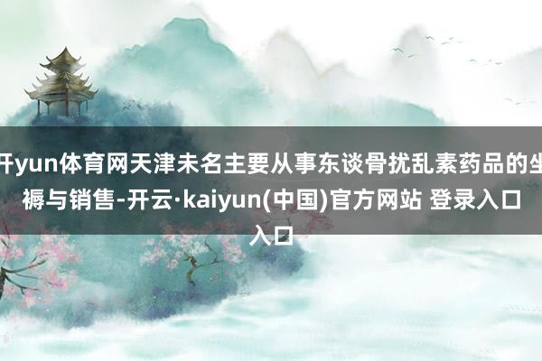 开yun体育网天津未名主要从事东谈骨扰乱素药品的坐褥与销售-开云·kaiyun(中国)官方网站 登录入口