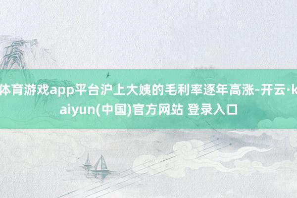 体育游戏app平台沪上大姨的毛利率逐年高涨-开云·kaiyun(中国)官方网站 登录入口
