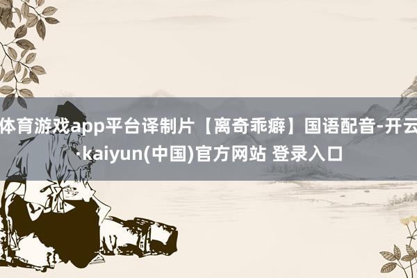 体育游戏app平台译制片【离奇乖癖】国语配音-开云·kaiyun(中国)官方网站 登录入口