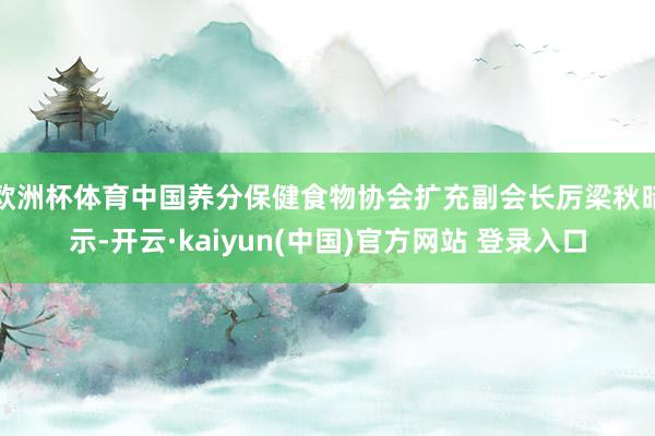 欧洲杯体育中国养分保健食物协会扩充副会长厉梁秋暗示-开云·kaiyun(中国)官方网站 登录入口