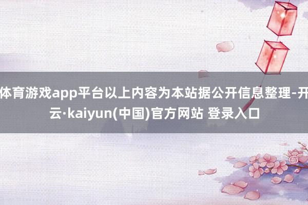 体育游戏app平台以上内容为本站据公开信息整理-开云·kaiyun(中国)官方网站 登录入口