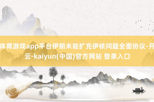 体育游戏app平台伊朗未能扩充伊核问题全面协议-开云·kaiyun(中国)官方网站 登录入口