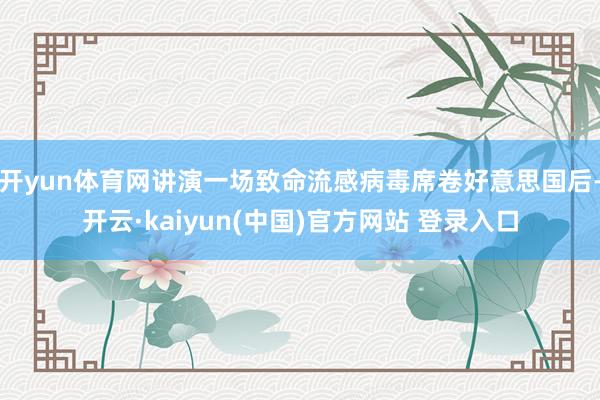 开yun体育网讲演一场致命流感病毒席卷好意思国后-开云·kaiyun(中国)官方网站 登录入口