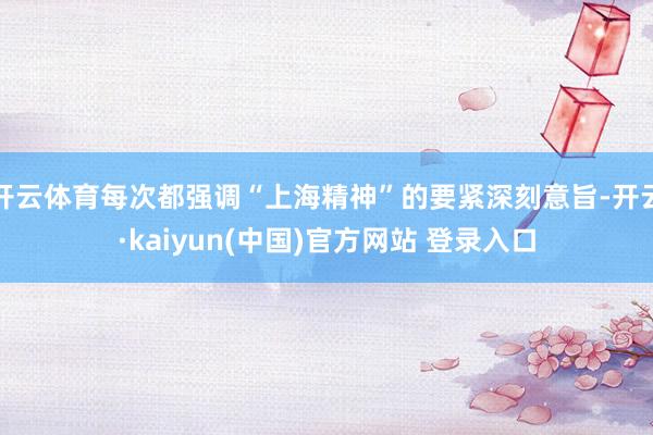 开云体育每次都强调“上海精神”的要紧深刻意旨-开云·kaiyun(中国)官方网站 登录入口
