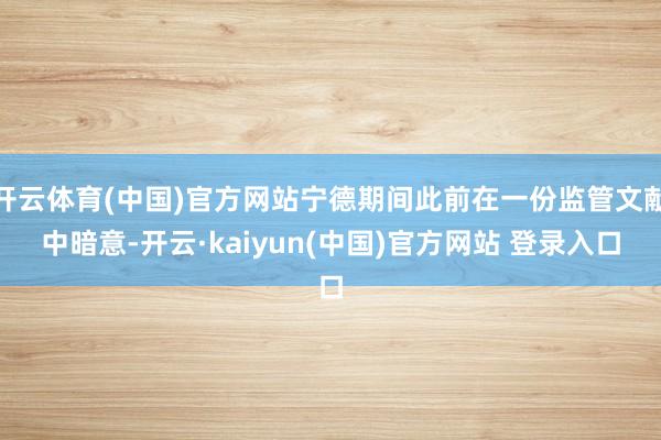 开云体育(中国)官方网站宁德期间此前在一份监管文献中暗意-开云·kaiyun(中国)官方网站 登录入口
