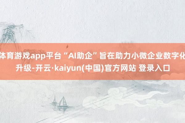 体育游戏app平台“AI助企”旨在助力小微企业数字化升级-开云·kaiyun(中国)官方网站 登录入口